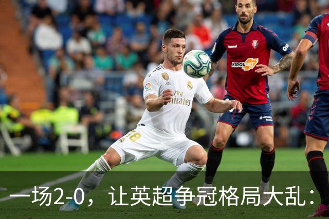 一场2-0,让英超争冠格局大乱:前2积分相同,竞争白热化