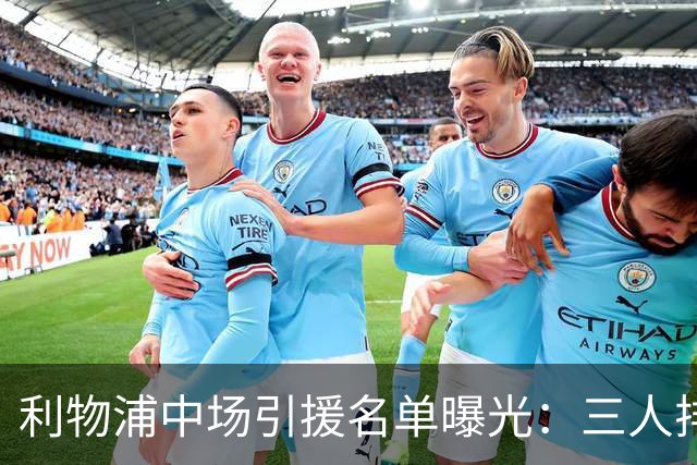 利物浦中场引援名单曝光:三人排序,德国国脚仅列备选