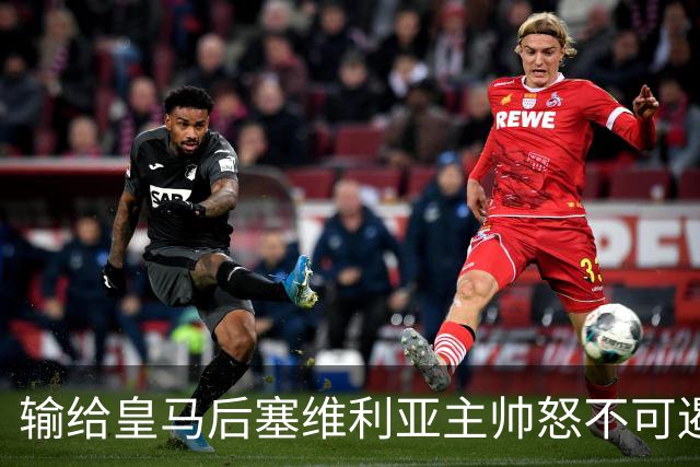 输给皇马后塞维利亚主帅怒不可遏：也许是为了保住国家德比悬念！